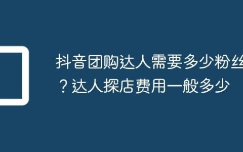 抖音团购达人需要多少粉丝？达人探店费用一般多少