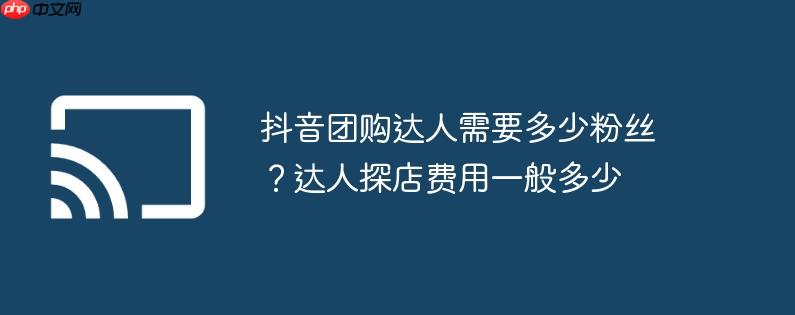 抖音团购达人需要多少粉丝？达人探店费用一般多少
