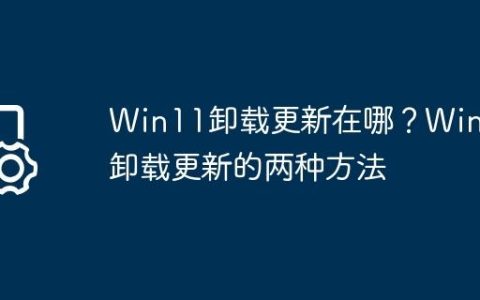Win11卸载更新在哪？Win11卸载更新的两种方法