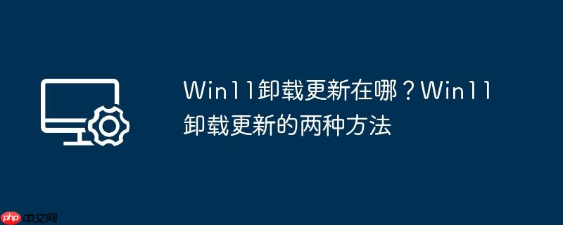 win11卸载更新在哪?win11卸载更新的两种方法