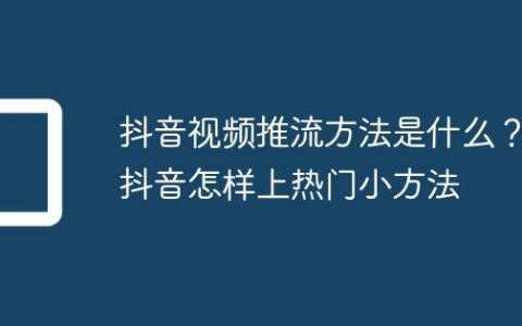 抖音视频推流方法是什么？抖音怎样上热门小方法
