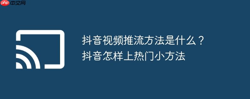 抖音视频推流方法是什么？抖音怎样上热门小方法