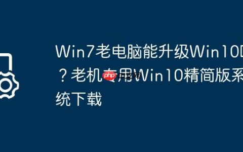 Win7老电脑能升级Win10吗？老机专用Win10精简版系统下载
