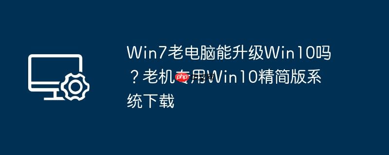 win7老电脑能升级win10吗?老机专用win10精简版系统下载