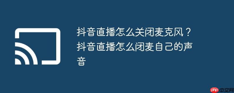 抖音直播怎么关闭麦克风?抖音直播怎么闭麦自己的声音