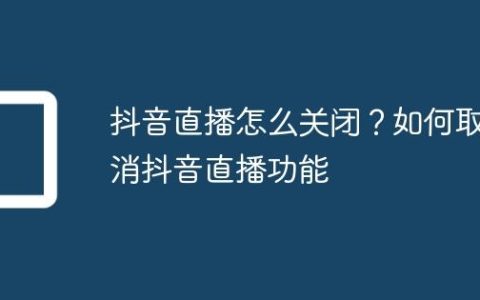 抖音直播怎么关闭？如何取消抖音直播功能