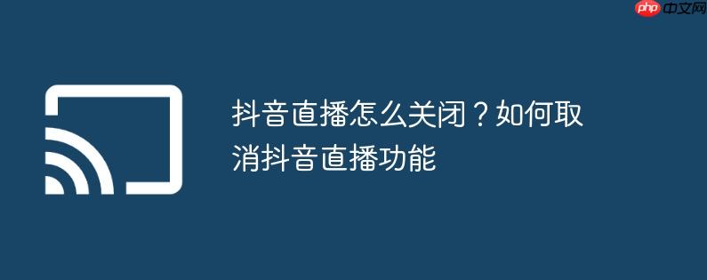 抖音直播怎么关闭?如何取消抖音直播功能