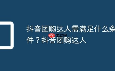 抖音团购达人需满足什么条件？抖音团购达人