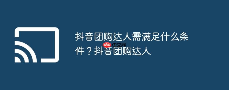 抖音团购达人需满足什么条件?抖音团购达人