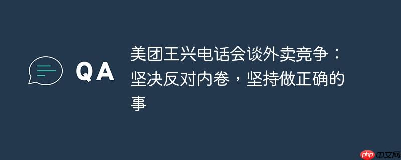 美团王兴电话会谈外卖竞争:坚决反对内卷,坚持做正确的事