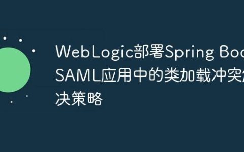 WebLogic部署Spring Boot SAML应用中的类加载冲突解决策略