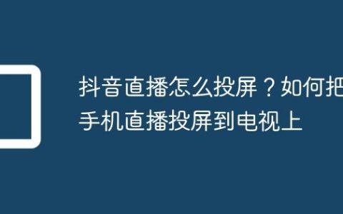 抖音直播怎么投屏？如何把手机直播投屏到电视上