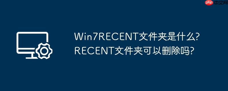 win7recent文件夹是什么?recent文件夹可以删除吗?