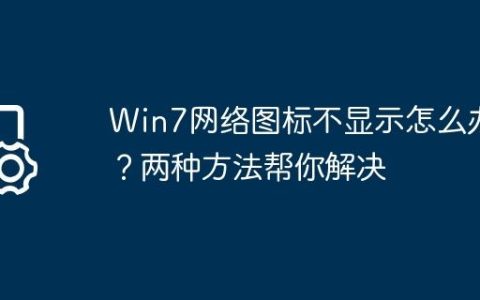 Win7网络图标不显示怎么办？两种方法帮你解决