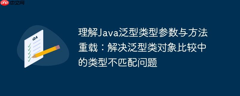 理解Java泛型类型参数与方法重载:解决泛型类对象比较中的类型不匹配问题