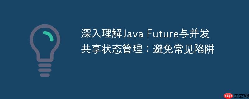 深入理解Java Future与并发共享状态管理:避免常见陷阱