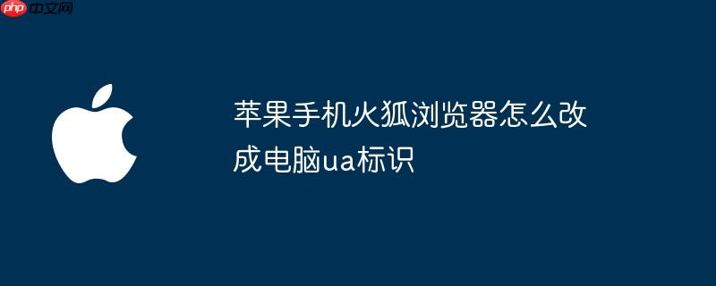 苹果手机火狐浏览器怎么改成电脑ua标识