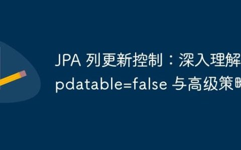 JPA 列更新控制：深入理解 updatable=false 与高级策略