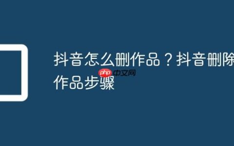 抖音怎么删作品？抖音删除作品步骤