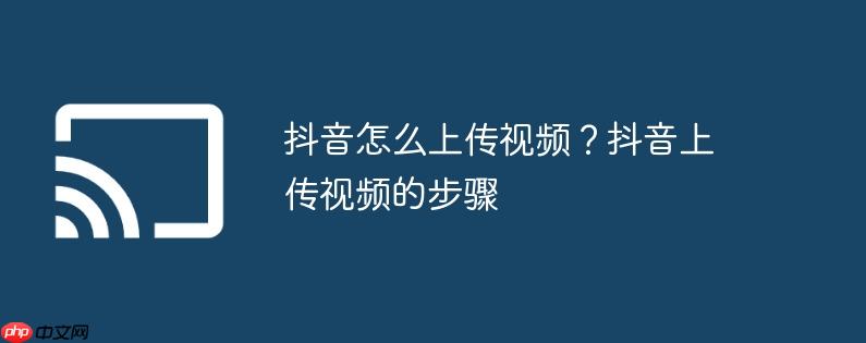 抖音怎么上传视频?抖音上传视频的步骤