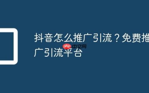 抖音怎么推广引流？免费推广引流平台