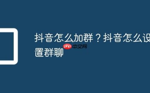 抖音怎么加群？抖音怎么设置群聊