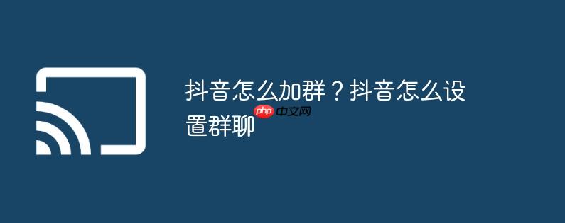 抖音怎么加群?抖音怎么设置群聊