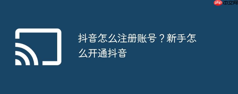 抖音怎么注册账号?新手怎么开通抖音