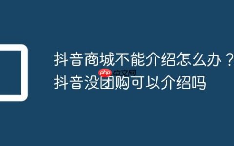 抖音商城不能介绍怎么办？抖音没团购可以介绍吗
