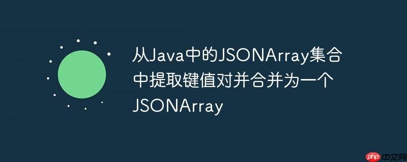 从java中的jsonarray集合中提取键值对并合并为一个jsonarray