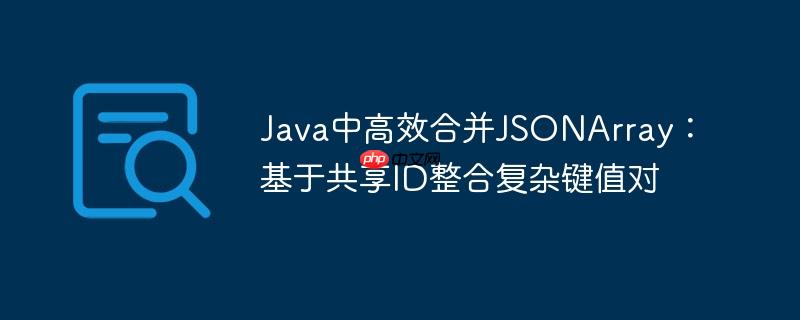 java中高效合并jsonarray:基于共享id整合复杂键值对