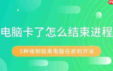 电脑卡了怎么结束进程 5种强制结束电脑任务的方法