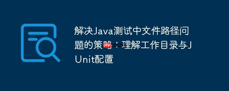 解决java测试中文件路径问题的策略:理解工作目录与junit配置