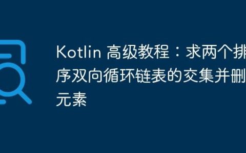 Kotlin 高级教程：求两个排序双向循环链表的交集并删除元素