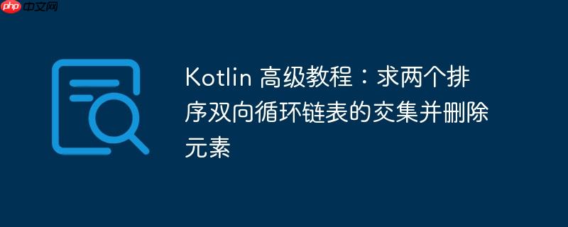 kotlin 高级教程：求两个排序双向循环链表的交集并删除元素