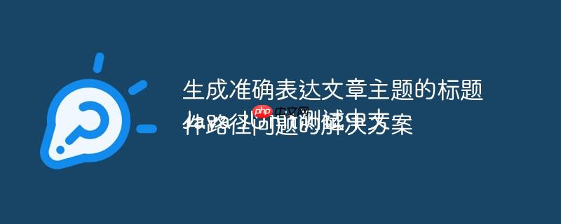 生成准确表达文章主题的标题Java JUnit测试中文件路径问题的解决方案