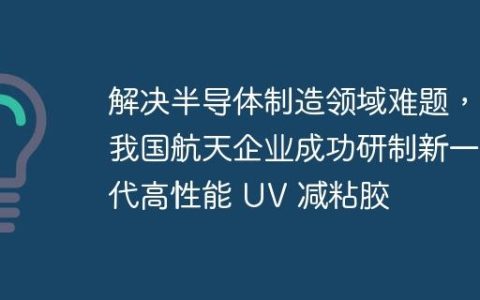 解决半导体制造领域难题，我国航天企业成功研制新一代高性能 UV 减粘胶