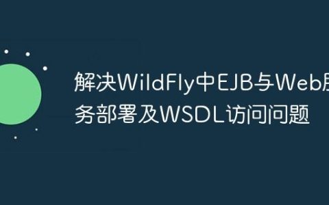 解决WildFly中EJB与Web服务部署及WSDL访问问题