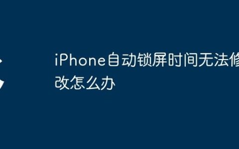 iPhone自动锁屏时间无法修改怎么办