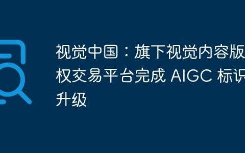 视觉中国：旗下视觉内容版权交易平台完成 AIGC 标识升级