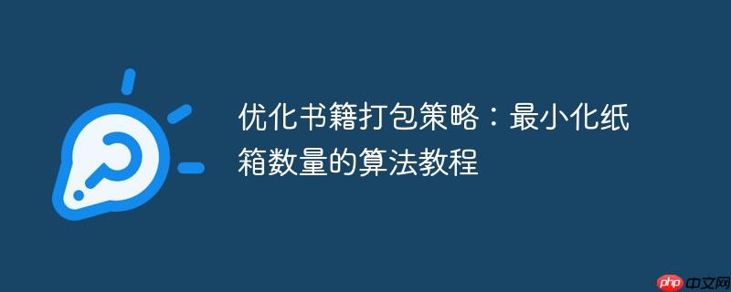 优化书籍打包策略:最小化纸箱数量的算法教程