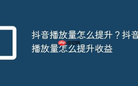 抖音播放量怎么提升？抖音播放量怎么提升收益
