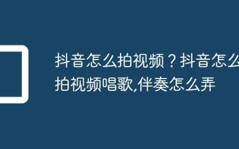 抖音怎么拍视频？抖音怎么拍视频唱歌,伴奏怎么弄