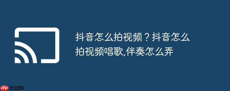 抖音怎么拍视频?抖音怎么拍视频唱歌,伴奏怎么弄