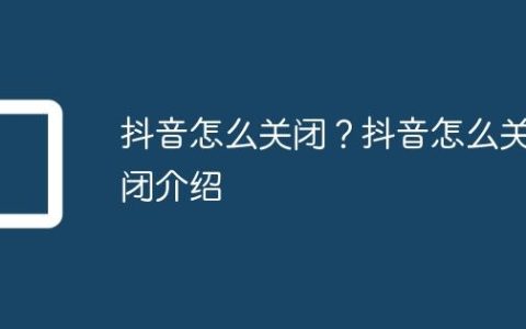 抖音怎么关闭？抖音怎么关闭介绍