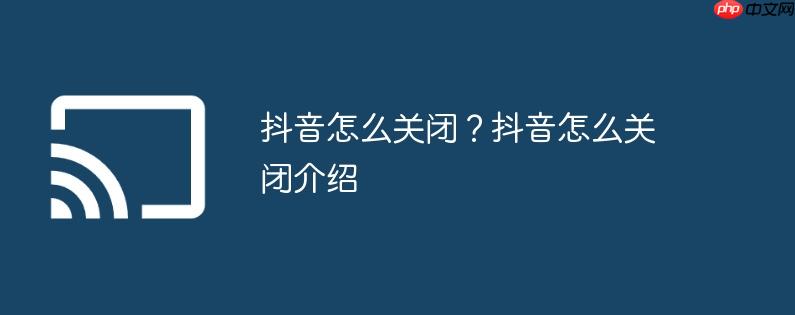 抖音怎么关闭?抖音怎么关闭介绍