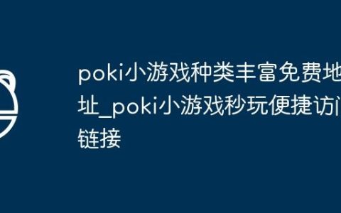 poki小游戏种类丰富免费地址_poki小游戏秒玩便捷访问链接