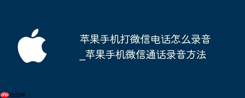 苹果手机打微信电话怎么录音_苹果手机微信通话录音方法