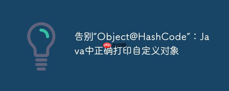 告别“Object@HashCode”：Java中正确打印自定义对象