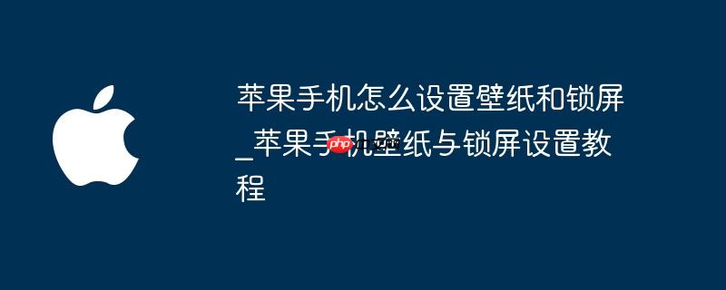 苹果手机怎么设置壁纸和锁屏_苹果手机壁纸与锁屏设置教程